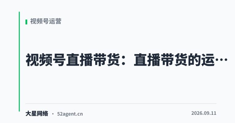 视频号直播带货直播带货的运营手册 - 大星网络华语市场运营服务
