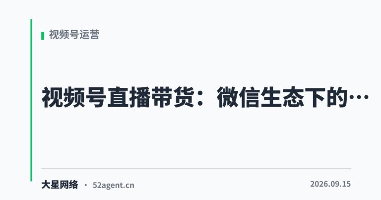 视频号直播带货微信生态下的精准引流 - 大星网络华语市场运营服务