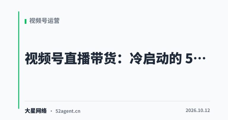 视频号直播带货冷启动的 5 个动作 - 大星网络华语市场运营服务
