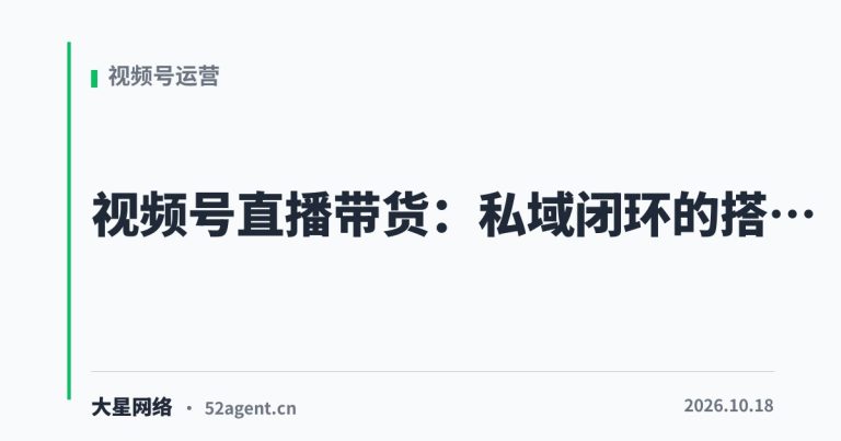 视频号直播带货私域闭环的搭建路径 - 大星网络华语市场运营服务